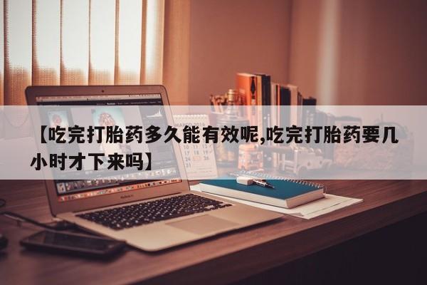 米非司酮片米索前列醇在线下单购买【吃完打胎药多久能有效呢,吃完打胎药要几小时才下来吗】