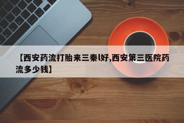 米非司酮片米索前列醇在线下单购买【西安药流打胎来三秦l好,西安第三医院药流多少钱】