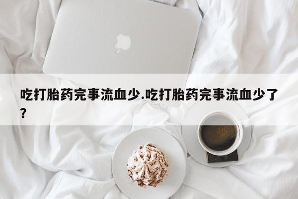 米非司酮片米索前列醇在线下单购买吃打胎药完事流血少.吃打胎药完事流血少了？