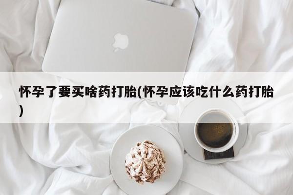 米非司酮片米索前列醇在线下单购买怀孕了要买啥药打胎(怀孕应该吃什么药打胎)