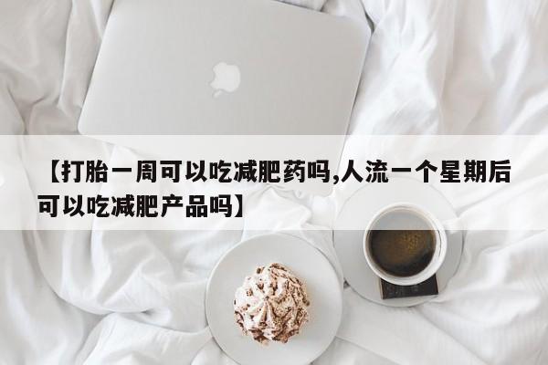 米非司酮片米索前列醇在线下单购买【打胎一周可以吃减肥药吗,人流一个星期后可以吃减肥产品吗】