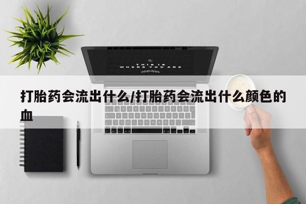 米非司酮片米索前列醇在线下单购买打胎药会流出什么/打胎药会流出什么颜色的血