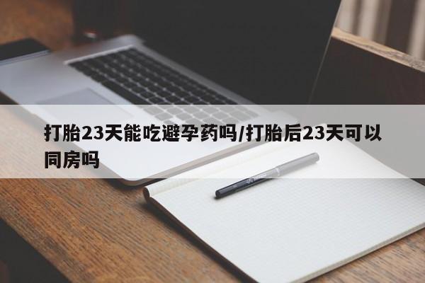 米非司酮片米索前列醇在线下单购买打胎23天能吃避孕药吗/打胎后23天可以同房吗