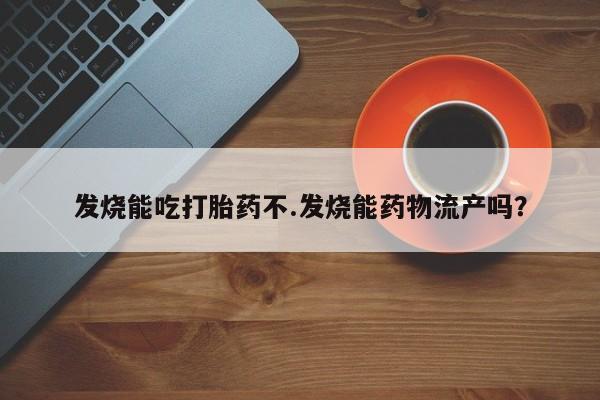 米非司酮片米索前列醇在线下单购买发烧能吃打胎药不.发烧能药物流产吗？