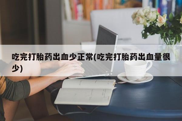 米非司酮片米索前列醇在线下单购买吃完打胎药出血少正常(吃完打胎药出血量很少)