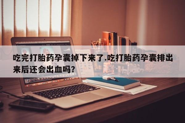 米非司酮片米索前列醇在线下单购买吃完打胎药孕囊掉下来了.吃打胎药孕囊排出来后还会出血吗？