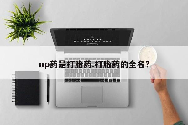 米非司酮片米索前列醇在线下单购买np药是打胎药.打胎药的全名？