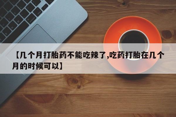 米非司酮片米索前列醇在线下单购买【几个月打胎药不能吃辣了,吃药打胎在几个月的时候可以】