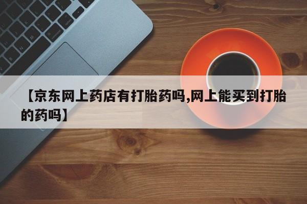 米非司酮片米索前列醇在线下单购买【京东网上药店有打胎药吗,网上能买到打胎的药吗】