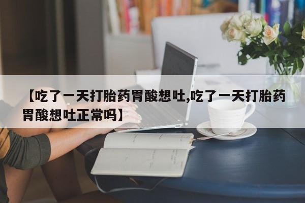 米非司酮片米索前列醇在线下单购买【吃了一天打胎药胃酸想吐,吃了一天打胎药胃酸想吐正常吗】