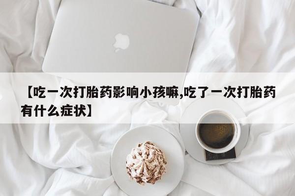 米非司酮片米索前列醇在线下单购买【吃一次打胎药影响小孩嘛,吃了一次打胎药有什么症状】
