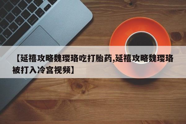 米非司酮片米索前列醇在线下单购买【延禧攻略魏璎珞吃打胎药,延禧攻略魏璎珞被打入冷宫视频】
