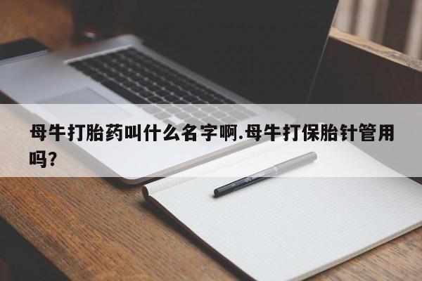 米非司酮片米索前列醇在线下单购买母牛打胎药叫什么名字啊.母牛打保胎针管用吗？