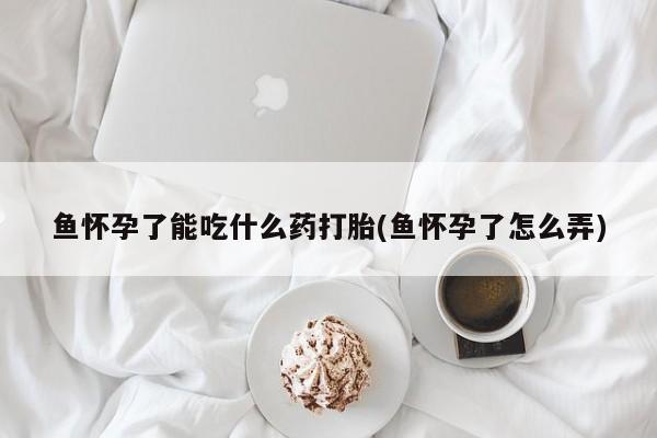 米非司酮片米索前列醇在线下单购买鱼怀孕了能吃什么药打胎(鱼怀孕了怎么弄)