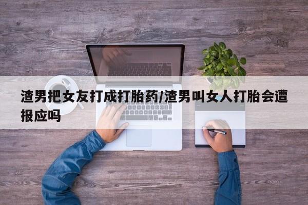 米非司酮片米索前列醇在线下单购买渣男把女友打成打胎药/渣男叫女人打胎会遭报应吗