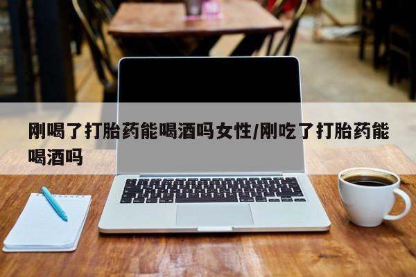 米非司酮片米索前列醇在线下单购买刚喝了打胎药能喝酒吗女性/刚吃了打胎药能喝酒吗