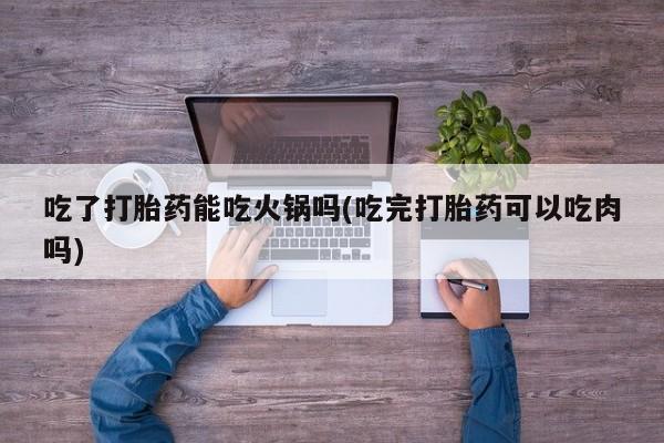 米非司酮片米索前列醇在线下单购买吃了打胎药能吃火锅吗(吃完打胎药可以吃肉吗)