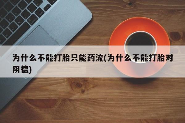 米非司酮片米索前列醇在线下单购买为什么不能打胎只能药流(为什么不能打胎对阴德)