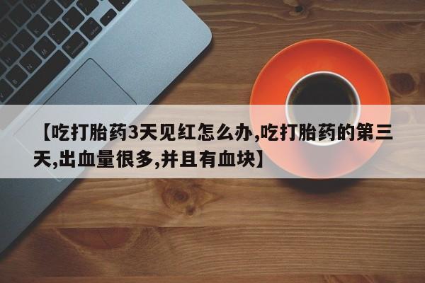 米非司酮片米索前列醇在线下单购买【吃打胎药3天见红怎么办,吃打胎药的第三天,出血量很多,并且有血块】