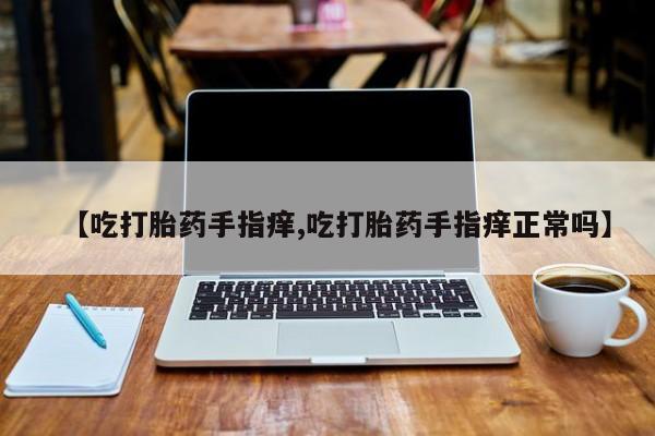 米非司酮片米索前列醇在线下单购买【吃打胎药手指痒,吃打胎药手指痒正常吗】