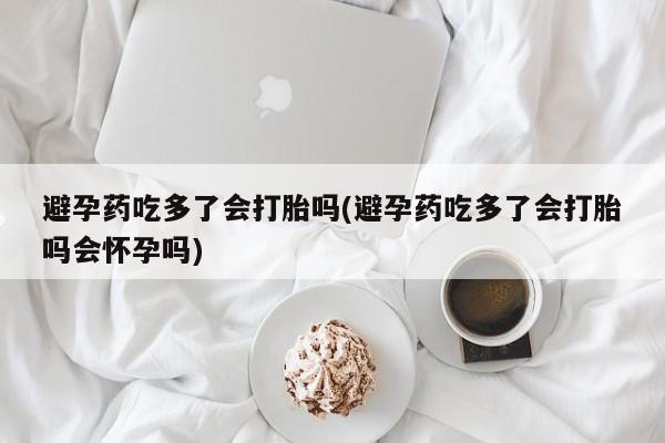 米非司酮片米索前列醇在线下单购买避孕药吃多了会打胎吗(避孕药吃多了会打胎吗会怀孕吗)