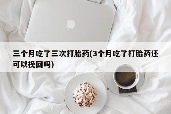 米非司酮片米索前列醇在线下单购买三个月吃了三次打胎药(3个月吃了打胎药还可以挽回吗)