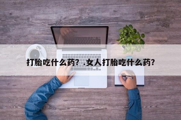 米非司酮片米索前列醇在线下单购买打胎吃什么药？.女人打胎吃什么药？