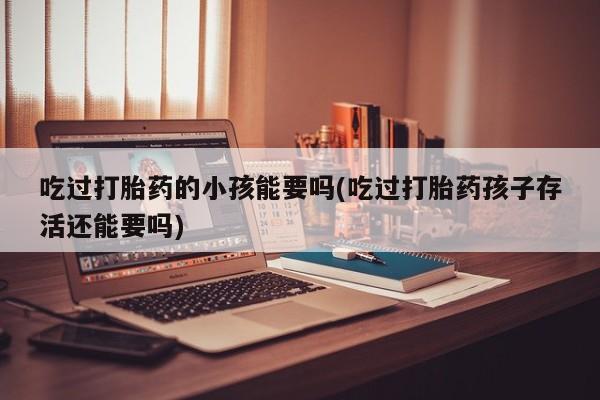 米非司酮片米索前列醇在线下单购买吃过打胎药的小孩能要吗(吃过打胎药孩子存活还能要吗)