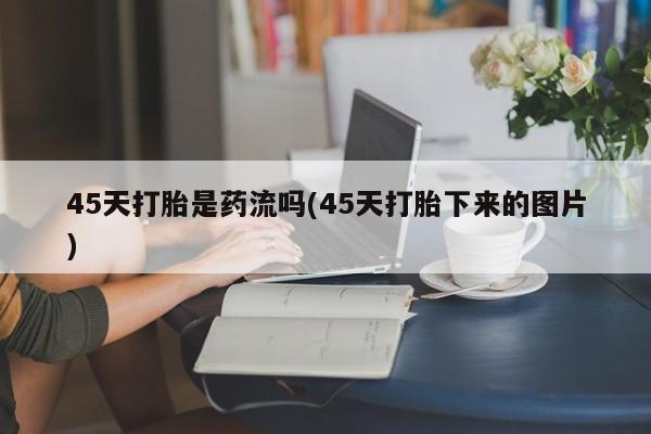 米非司酮片米索前列醇在线下单购买45天打胎是药流吗(45天打胎下来的图片)