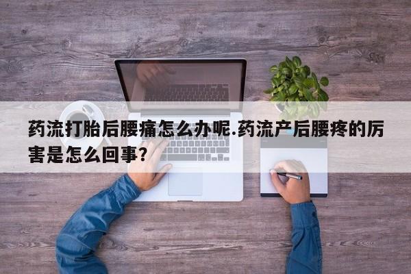 米非司酮片米索前列醇在线下单购买药流打胎后腰痛怎么办呢.药流产后腰疼的厉害是怎么回事？