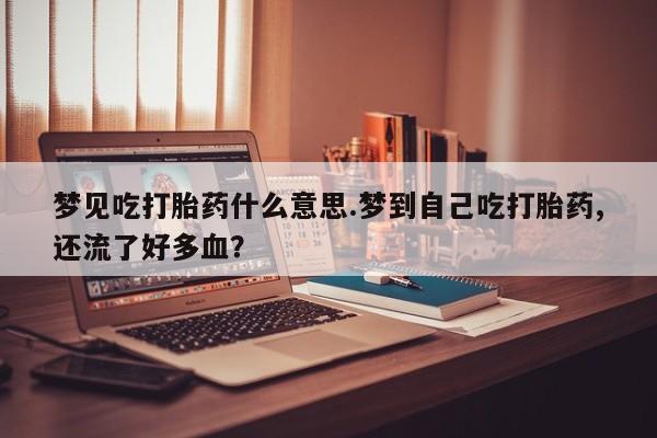 米非司酮片米索前列醇在线下单购买梦见吃打胎药什么意思.梦到自己吃打胎药,还流了好多血？