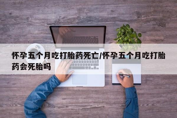 米非司酮片米索前列醇在线下单购买怀孕五个月吃打胎药死亡/怀孕五个月吃打胎药会死胎吗