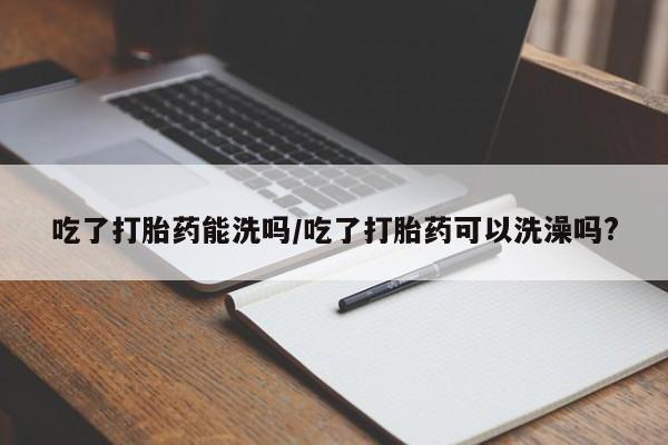 米非司酮片米索前列醇在线下单购买吃了打胎药能洗吗/吃了打胎药可以洗澡吗?