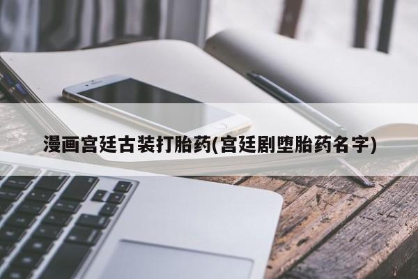米非司酮片米索前列醇在线下单购买漫画宫廷古装打胎药(宫廷剧堕胎药名字)
