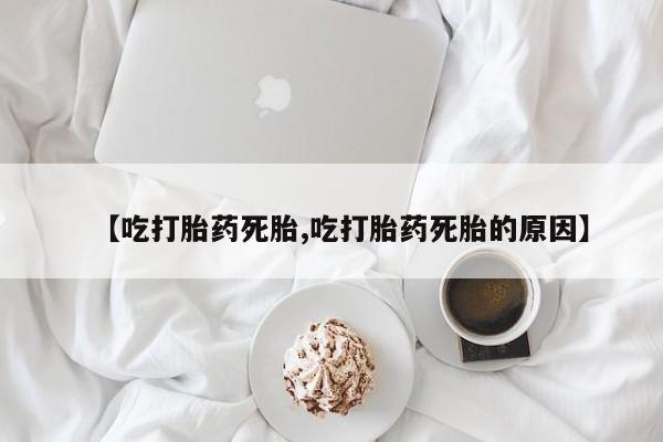 米非司酮片米索前列醇在线下单购买【吃打胎药死胎,吃打胎药死胎的原因】