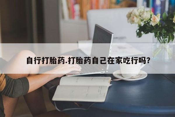 米非司酮片米索前列醇在线下单购买自行打胎药.打胎药自己在家吃行吗？