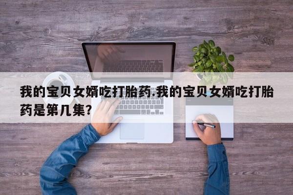 米非司酮片米索前列醇在线下单购买我的宝贝女婿吃打胎药.我的宝贝女婿吃打胎药是第几集？