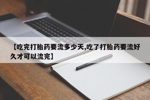 米非司酮片米索前列醇在线下单购买【吃完打胎药要流多少天,吃了打胎药要流好久才可以流完】