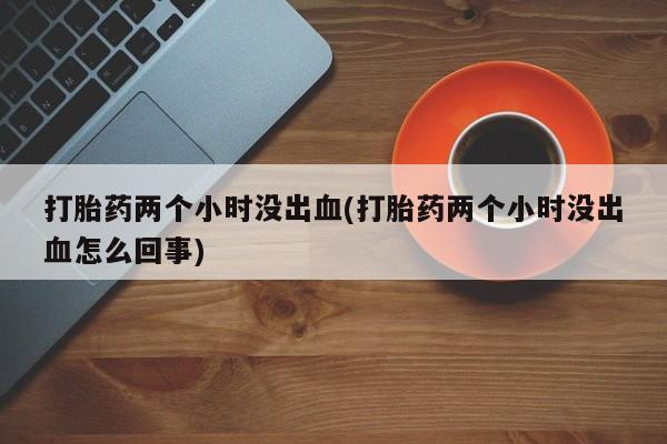 米非司酮片米索前列醇在线下单购买打胎药两个小时没出血(打胎药两个小时没出血怎么回事)