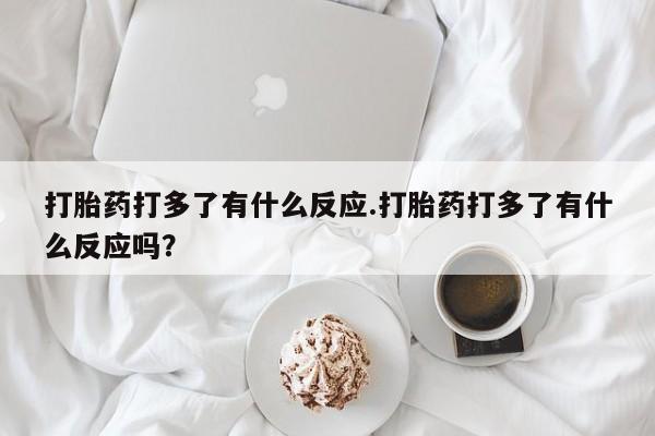 米非司酮片米索前列醇在线下单购买打胎药打多了有什么反应.打胎药打多了有什么反应吗？