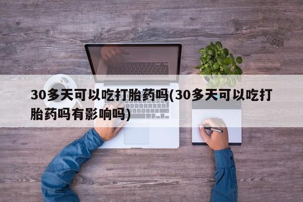 米非司酮片米索前列醇在线下单购买30多天可以吃打胎药吗(30多天可以吃打胎药吗有影响吗)