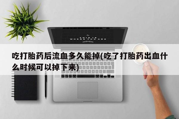 米非司酮片米索前列醇在线下单购买吃打胎药后流血多久能掉(吃了打胎药出血什么时候可以掉下来)