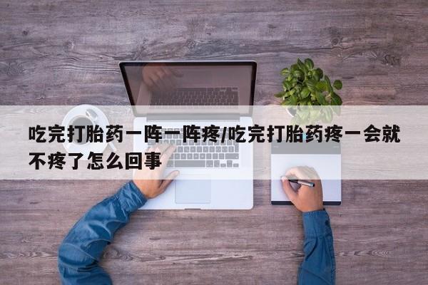 米非司酮片米索前列醇在线下单购买吃完打胎药一阵一阵疼/吃完打胎药疼一会就不疼了怎么回事