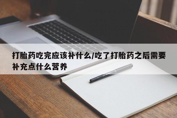 米非司酮片米索前列醇在线下单购买打胎药吃完应该补什么/吃了打胎药之后需要补充点什么营养