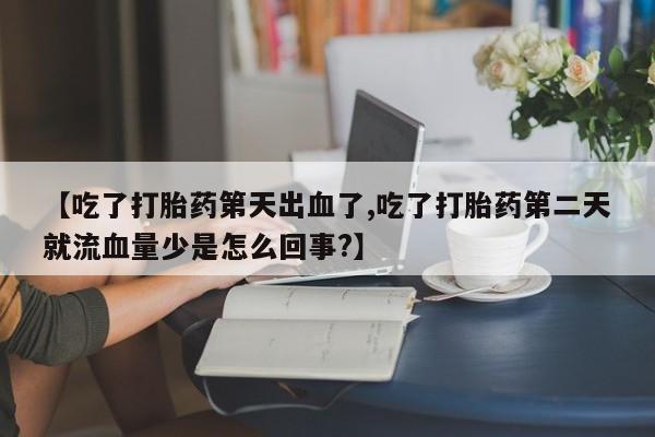 米非司酮片米索前列醇在线下单购买【吃了打胎药第天出血了,吃了打胎药第二天就流血量少是怎么回事?】