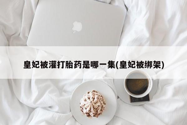 米非司酮片米索前列醇在线下单购买皇妃被灌打胎药是哪一集(皇妃被绑架)