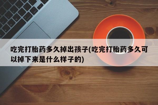 米非司酮片米索前列醇在线下单购买吃完打胎药多久掉出孩子(吃完打胎药多久可以掉下来是什么样子的)
