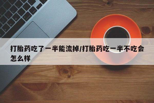米非司酮片米索前列醇在线下单购买打胎药吃了一半能流掉/打胎药吃一半不吃会怎么样