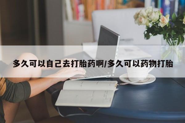 米非司酮片米索前列醇在线下单购买多久可以自己去打胎药啊/多久可以药物打胎