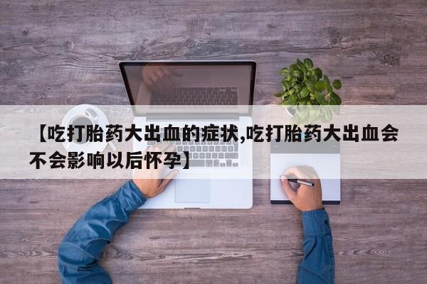 米非司酮片米索前列醇在线下单购买【吃打胎药大出血的症状,吃打胎药大出血会不会影响以后怀孕】